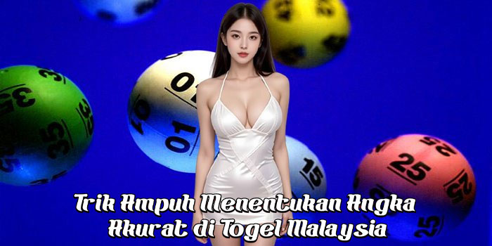 Trik Ampuh Menentukan Angka Akurat di Togel Malaysia
